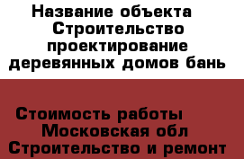  › Название объекта ­ Строительство,проектирование деревянных домов,бань › Стоимость работы ­ 1 - Московская обл. Строительство и ремонт » Портфолио   